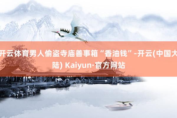 开云体育男人偷盗寺庙善事箱“香油钱”-开云(中国大陆) Kaiyun·官方网站