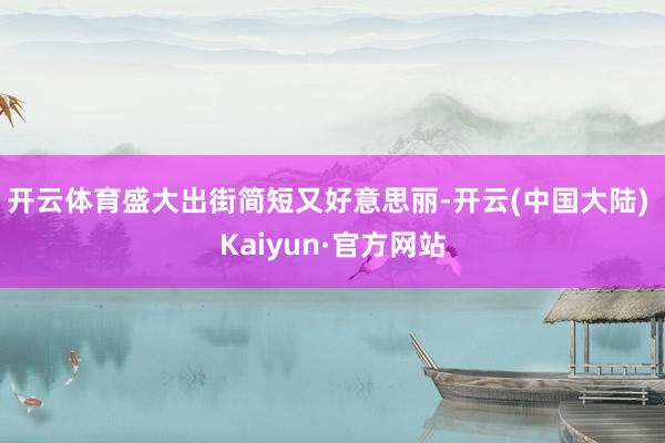 开云体育盛大出街简短又好意思丽-开云(中国大陆) Kaiyun·官方网站