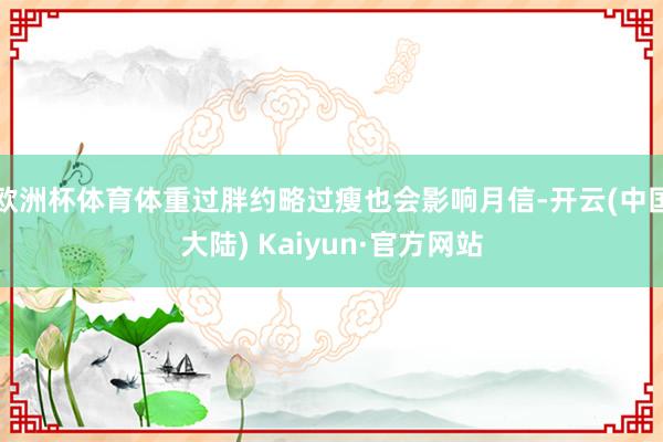 欧洲杯体育体重过胖约略过瘦也会影响月信-开云(中国大陆) Kaiyun·官方网站