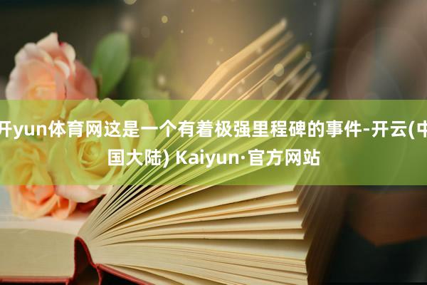 开yun体育网这是一个有着极强里程碑的事件-开云(中国大陆) Kaiyun·官方网站