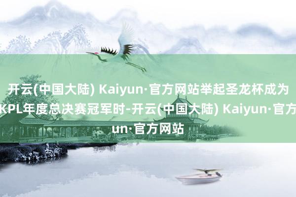 开云(中国大陆) Kaiyun·官方网站举起圣龙杯成为首届KPL年度总决赛冠军时-开云(中国大陆) Kaiyun·官方网站