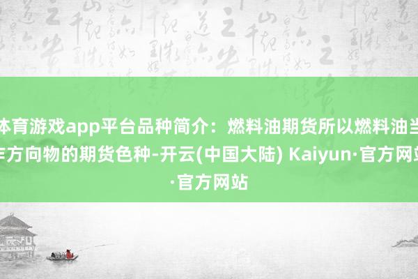 体育游戏app平台品种简介：燃料油期货所以燃料油当作方向物的期货色种-开云(中国大陆) Kaiyun·官方网站