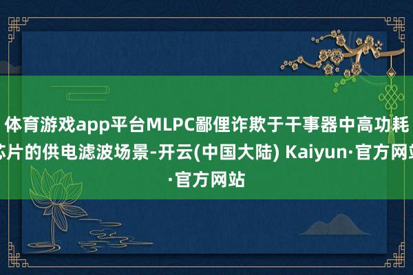 体育游戏app平台MLPC鄙俚诈欺于干事器中高功耗芯片的供电滤波场景-开云(中国大陆) Kaiyun·官方网站