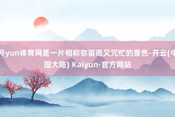 开yun体育网是一片相称弥留而又冗忙的景色-开云(中国大陆) Kaiyun·官方网站