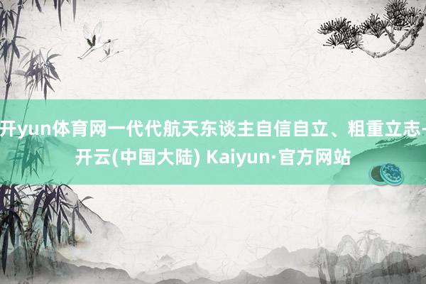 开yun体育网一代代航天东谈主自信自立、粗重立志-开云(中国大陆) Kaiyun·官方网站