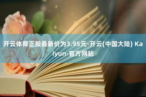 开云体育正股最新价为3.95元-开云(中国大陆) Kaiyun·官方网站