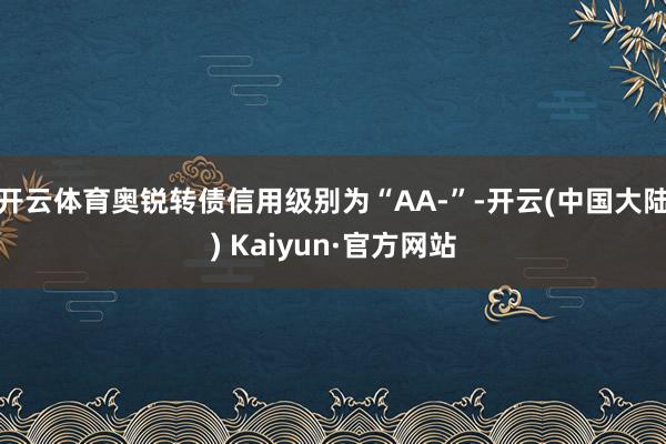 开云体育奥锐转债信用级别为“AA-”-开云(中国大陆) Kaiyun·官方网站