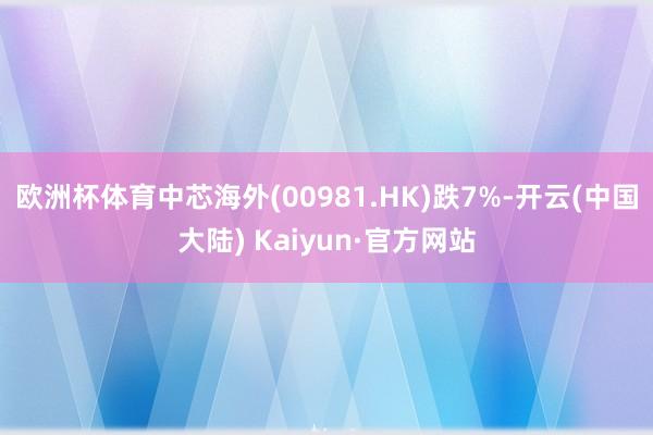 欧洲杯体育中芯海外(00981.HK)跌7%-开云(中国大陆) Kaiyun·官方网站