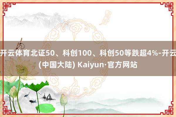 开云体育北证50、科创100、科创50等跌超4%-开云(中国大陆) Kaiyun·官方网站