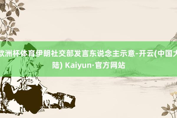 欧洲杯体育伊朗社交部发言东说念主示意-开云(中国大陆) Kaiyun·官方网站