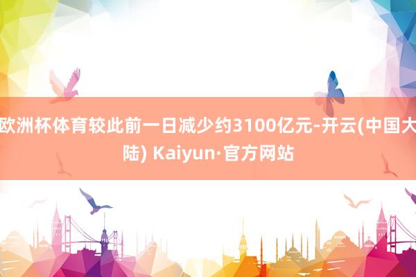 欧洲杯体育较此前一日减少约3100亿元-开云(中国大陆) Kaiyun·官方网站