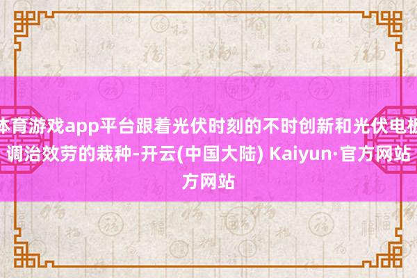 体育游戏app平台跟着光伏时刻的不时创新和光伏电板调治效劳的栽种-开云(中国大陆) Kaiyun·官方网站