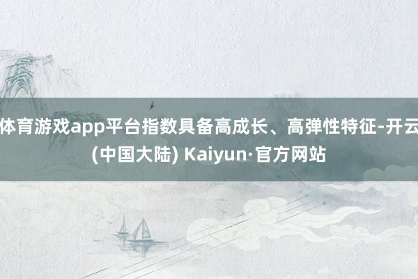 体育游戏app平台指数具备高成长、高弹性特征-开云(中国大陆) Kaiyun·官方网站