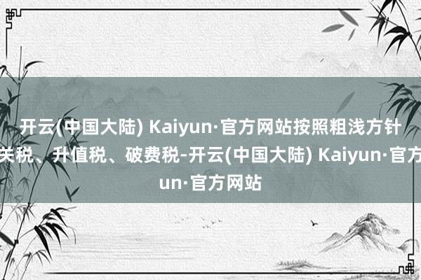 开云(中国大陆) Kaiyun·官方网站按照粗浅方针征收关税、升值税、破费税-开云(中国大陆) Kaiyun·官方网站