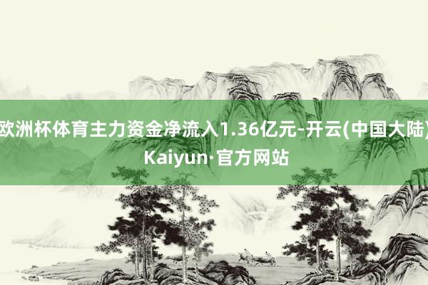 欧洲杯体育主力资金净流入1.36亿元-开云(中国大陆) Kaiyun·官方网站