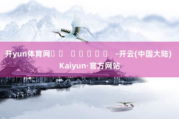 开yun体育网		  					  -开云(中国大陆) Kaiyun·官方网站