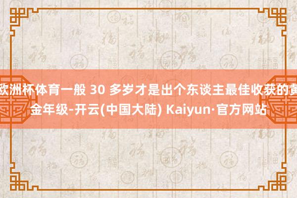 欧洲杯体育一般 30 多岁才是出个东谈主最佳收获的黄金年级-开云(中国大陆) Kaiyun·官方网站