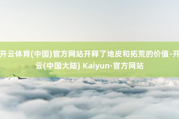 开云体育(中国)官方网站开释了地皮和拓荒的价值-开云(中国大陆) Kaiyun·官方网站