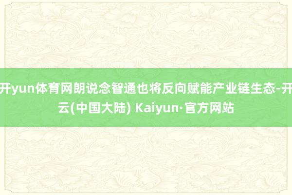 开yun体育网朗说念智通也将反向赋能产业链生态-开云(中国大陆) Kaiyun·官方网站