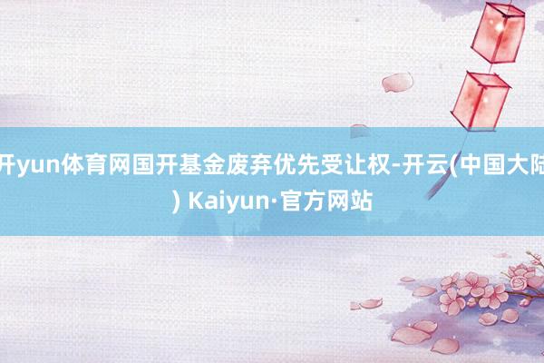 开yun体育网国开基金废弃优先受让权-开云(中国大陆) Kaiyun·官方网站