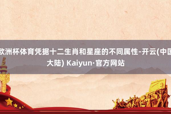 欧洲杯体育凭据十二生肖和星座的不同属性-开云(中国大陆) Kaiyun·官方网站