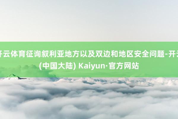 开云体育征询叙利亚地方以及双边和地区安全问题-开云(中国大陆) Kaiyun·官方网站