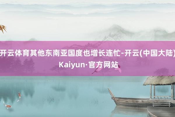 开云体育其他东南亚国度也增长连忙-开云(中国大陆) Kaiyun·官方网站