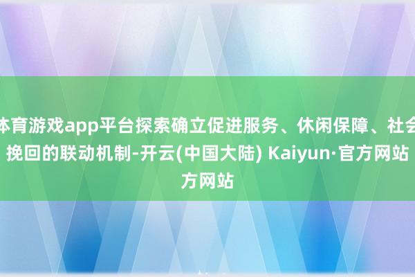 体育游戏app平台探索确立促进服务、休闲保障、社会挽回的联动机制-开云(中国大陆) Kaiyun·官方网站