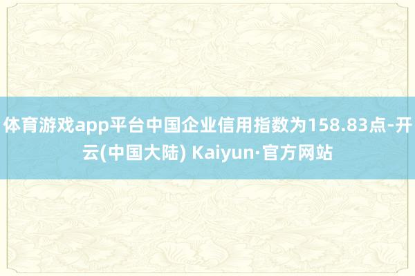 体育游戏app平台中国企业信用指数为158.83点-开云(中国大陆) Kaiyun·官方网站