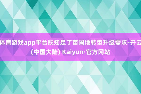 体育游戏app平台既知足了苗圃地转型升级需求-开云(中国大陆) Kaiyun·官方网站