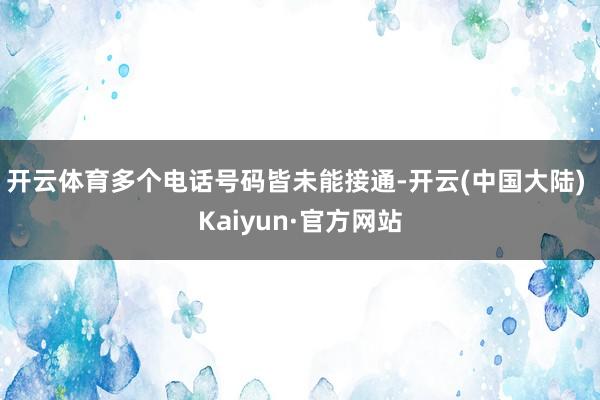 开云体育多个电话号码皆未能接通-开云(中国大陆) Kaiyun·官方网站