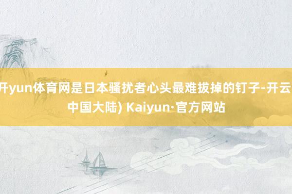 开yun体育网是日本骚扰者心头最难拔掉的钉子-开云(中国大陆) Kaiyun·官方网站