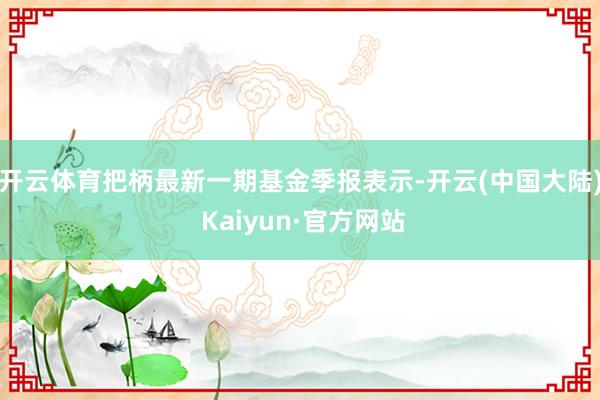 开云体育把柄最新一期基金季报表示-开云(中国大陆) Kaiyun·官方网站