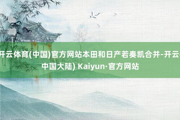 开云体育(中国)官方网站本田和日产若奏凯合并-开云(中国大陆) Kaiyun·官方网站