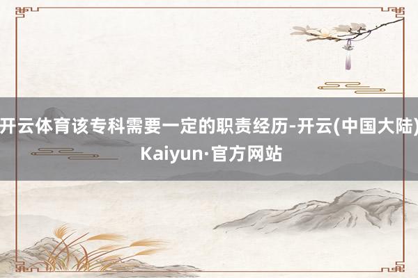 开云体育该专科需要一定的职责经历-开云(中国大陆) Kaiyun·官方网站