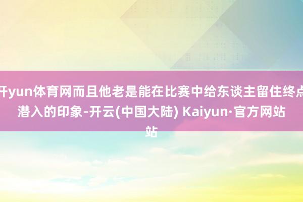 开yun体育网而且他老是能在比赛中给东谈主留住终点潜入的印象-开云(中国大陆) Kaiyun·官方网站