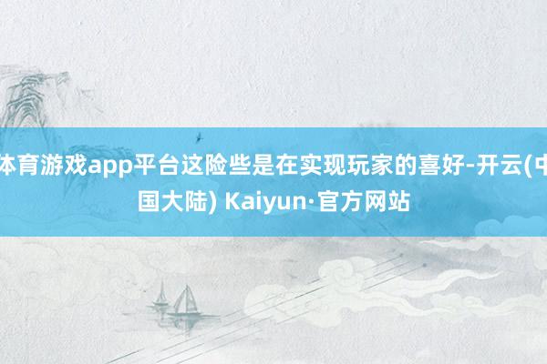 体育游戏app平台这险些是在实现玩家的喜好-开云(中国大陆) Kaiyun·官方网站