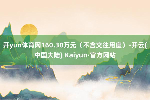 开yun体育网160.30万元（不含交往用度）-开云(中国大陆) Kaiyun·官方网站