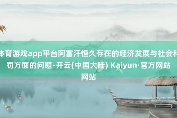 体育游戏app平台阿富汗恒久存在的经济发展与社会科罚方面的问题-开云(中国大陆) Kaiyun·官方网站