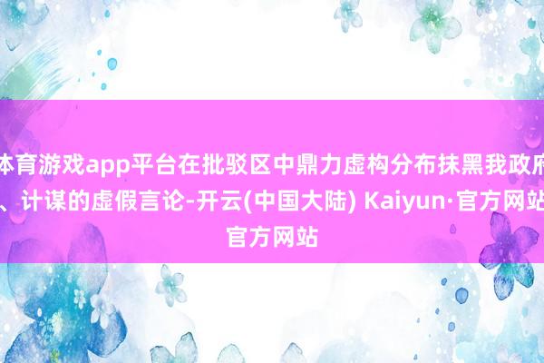 体育游戏app平台在批驳区中鼎力虚构分布抹黑我政府、计谋的虚假言论-开云(中国大陆) Kaiyun·官方网站