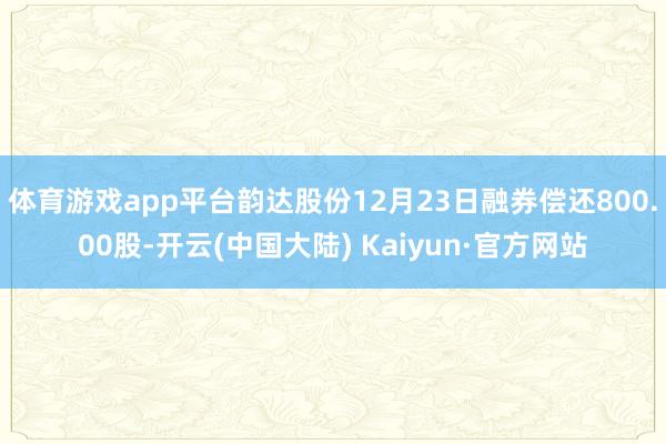 体育游戏app平台韵达股份12月23日融券偿还800.00股-开云(中国大陆) Kaiyun·官方网站