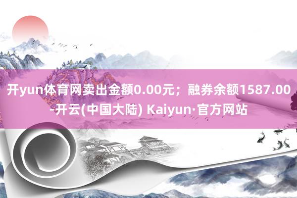 开yun体育网卖出金额0.00元；融券余额1587.00-开云(中国大陆) Kaiyun·官方网站