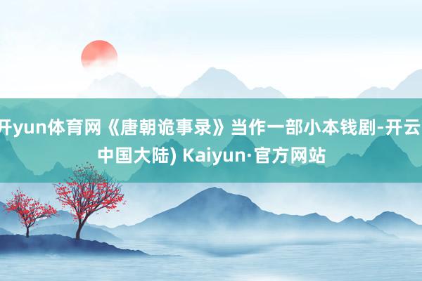 开yun体育网《唐朝诡事录》当作一部小本钱剧-开云(中国大陆) Kaiyun·官方网站