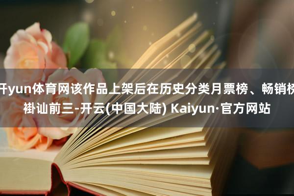 开yun体育网该作品上架后在历史分类月票榜、畅销榜褂讪前三-开云(中国大陆) Kaiyun·官方网站