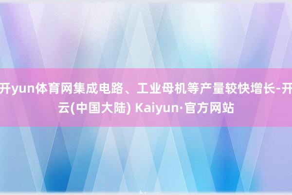 开yun体育网集成电路、工业母机等产量较快增长-开云(中国大陆) Kaiyun·官方网站