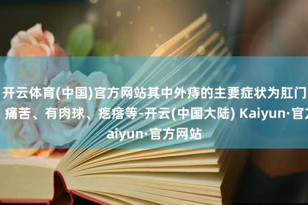 开云体育(中国)官方网站其中外痔的主要症状为肛门坠胀、痛苦、有肉球、疙瘩等-开云(中国大陆) Kaiyun·官方网站