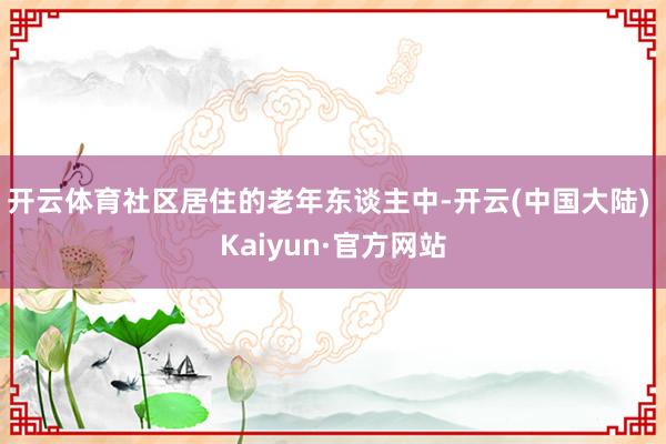 开云体育社区居住的老年东谈主中-开云(中国大陆) Kaiyun·官方网站