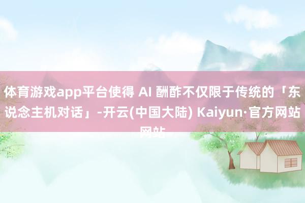 体育游戏app平台使得 AI 酬酢不仅限于传统的「东说念主机对话」-开云(中国大陆) Kaiyun·官方网站