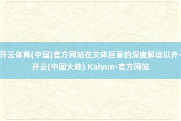 开云体育(中国)官方网站在文体巨著的深度解读以外-开云(中国大陆) Kaiyun·官方网站