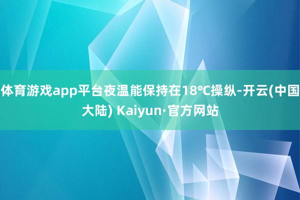 体育游戏app平台夜温能保持在18℃操纵-开云(中国大陆) Kaiyun·官方网站